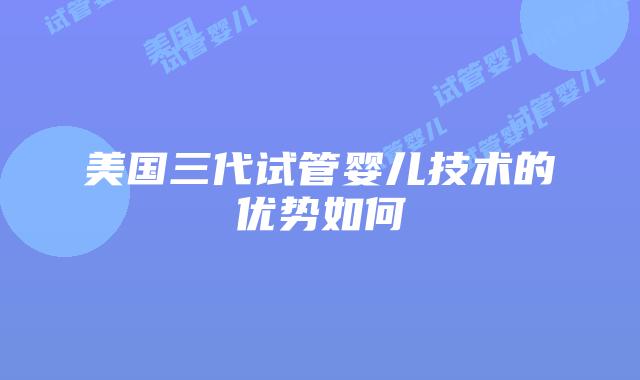 美国三代试管婴儿技术的优势如何