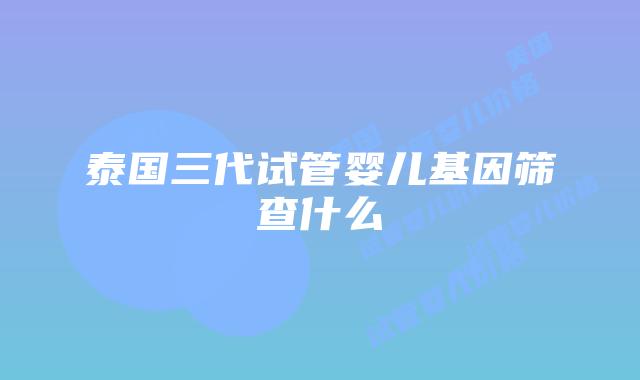 泰国三代试管婴儿基因筛查什么