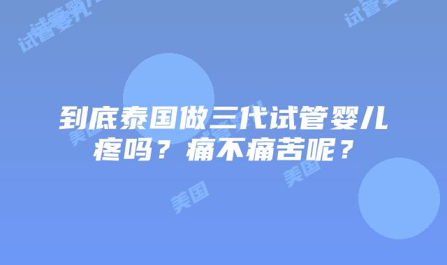 到底泰国做三代试管婴儿疼吗？痛不痛苦呢？