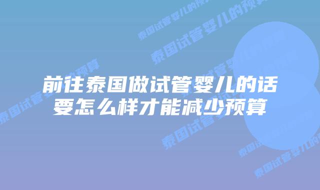 前往泰国做试管婴儿的话要怎么样才能减少预算