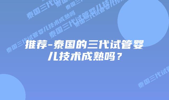 推荐-泰国的三代试管婴儿技术成熟吗?