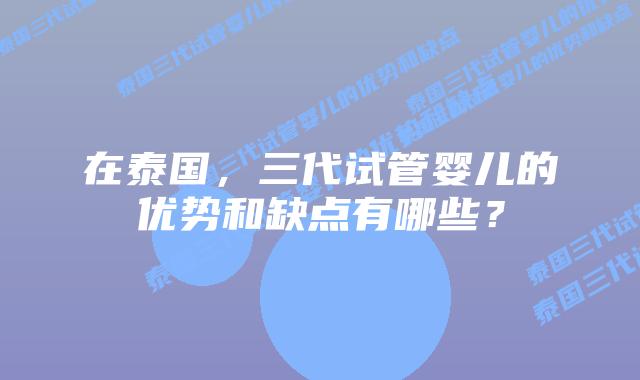 在泰国，三代试管婴儿的优势和缺点有哪些？