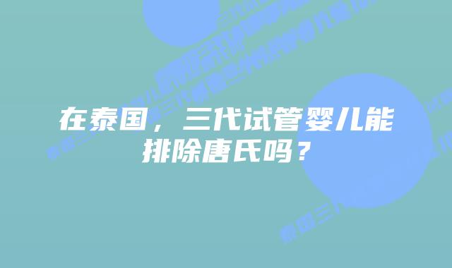 在泰国,三代试管婴儿能排除唐氏吗?