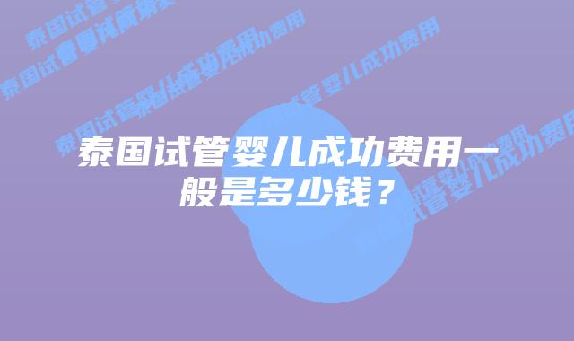 泰国试管婴儿成功费用一般是多少钱?