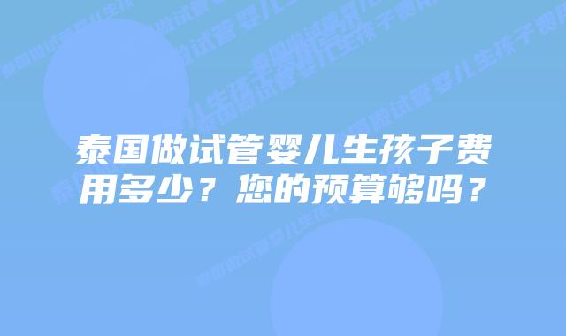 泰国做试管婴儿生孩子费用多少?您的预算够吗?