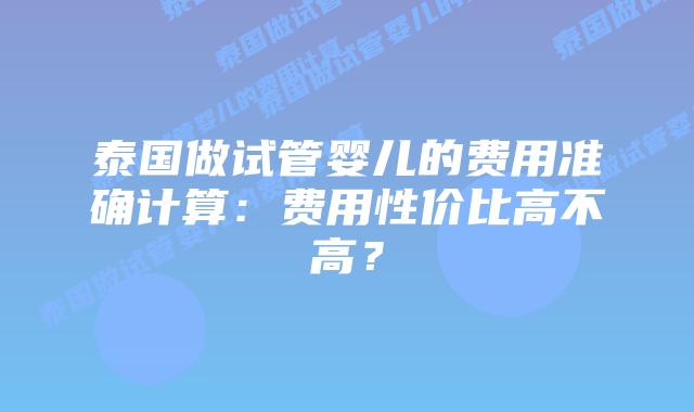 泰国做试管婴儿的费用准确计算:费用性价比高不高?