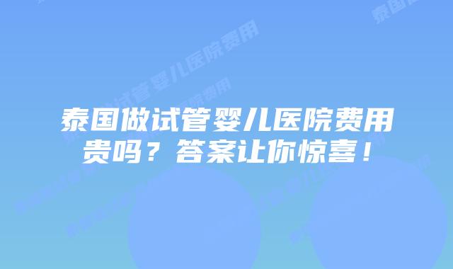 泰国做试管婴儿医院费用贵吗?答案让你惊喜!