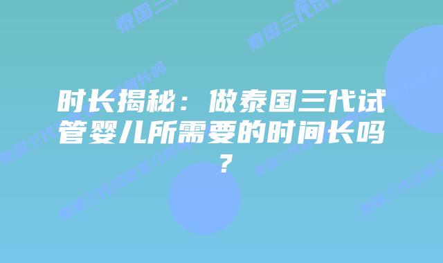 时长揭秘：做泰国三代试管婴儿所需要的时间长吗？