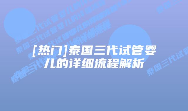 [热门]泰国三代试管婴儿的详细流程解析