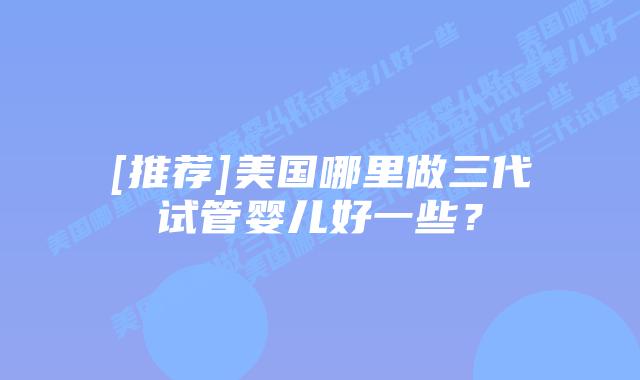 [推荐]美国哪里做三代试管婴儿好一些？