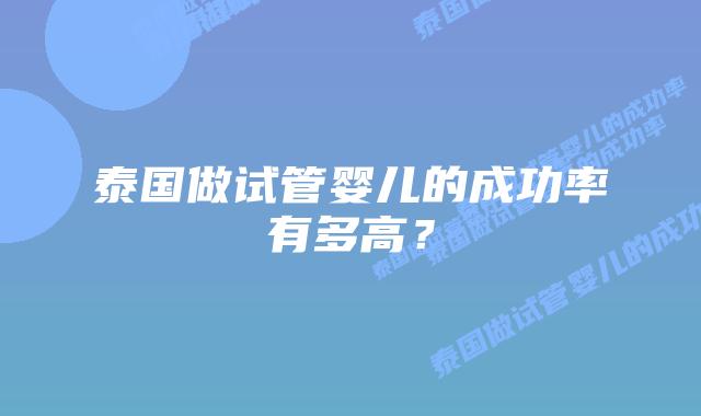 泰国做试管婴儿的成功率有多高？
