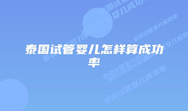 泰国试管婴儿怎样算成功率