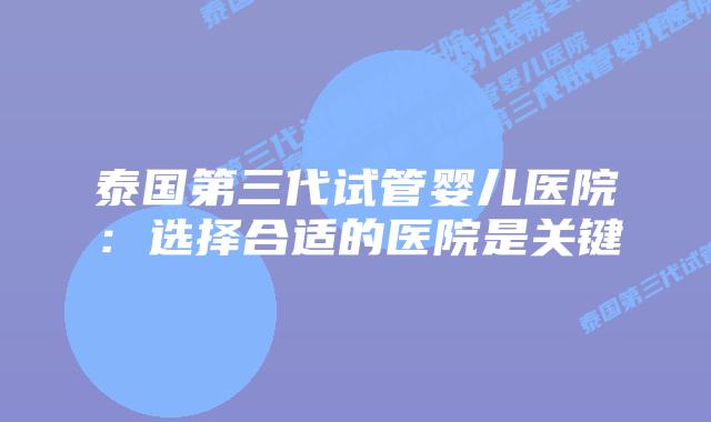 泰国第三代试管婴儿医院：选择合适的医院是关键