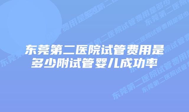 东莞第二医院试管费用是多少附试管婴儿成功率