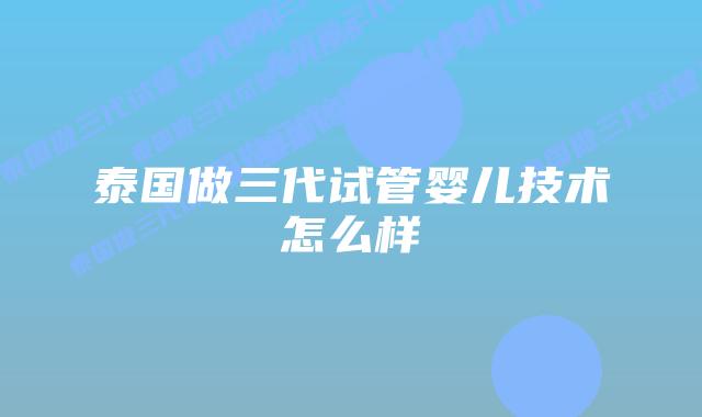 泰国做三代试管婴儿技术怎么样
