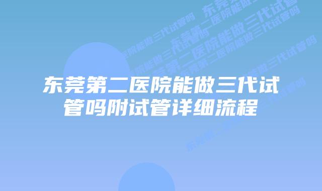 东莞第二医院能做三代试管吗附试管详细流程