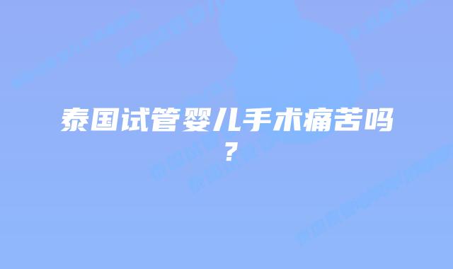 泰国试管婴儿手术痛苦吗?