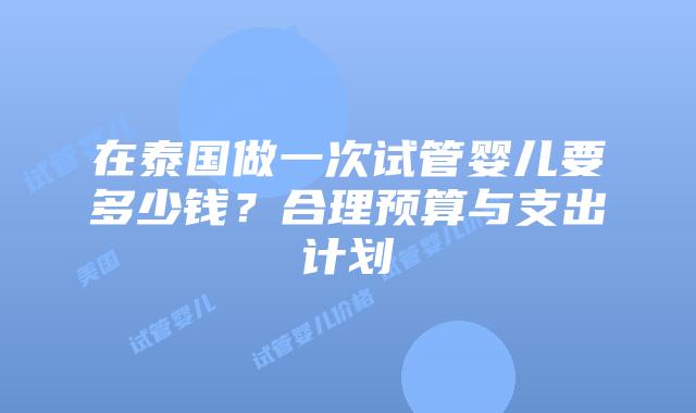 在泰国做一次试管婴儿要多少钱？合理预算与支出计划