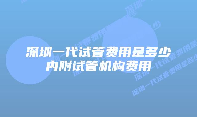 深圳一代试管费用是多少内附试管机构费用