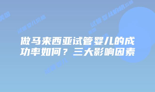 做马来西亚试管婴儿的成功率如何？三大影响因素