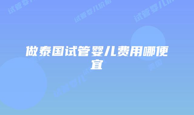 做泰国试管婴儿费用哪便宜