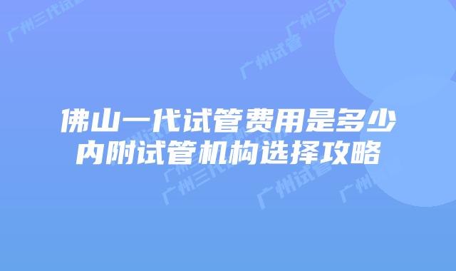佛山一代试管费用是多少内附试管机构选择攻略