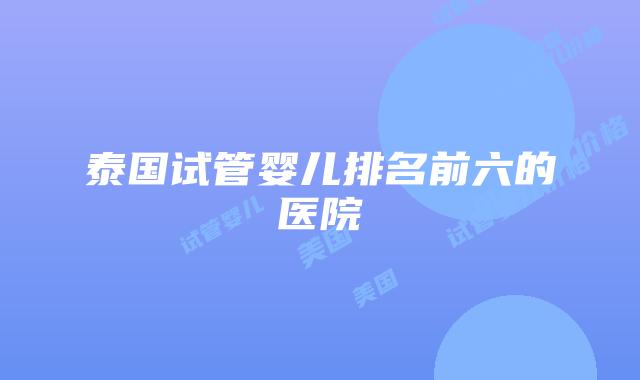 泰国试管婴儿排名前六的医院