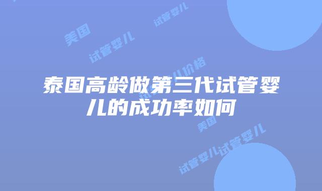 泰国高龄做第三代试管婴儿的成功率如何