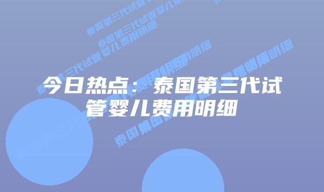 今日热点：泰国第三代试管婴儿费用明细