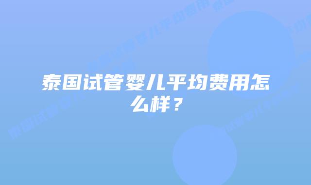 泰国试管婴儿平均费用怎么样?
