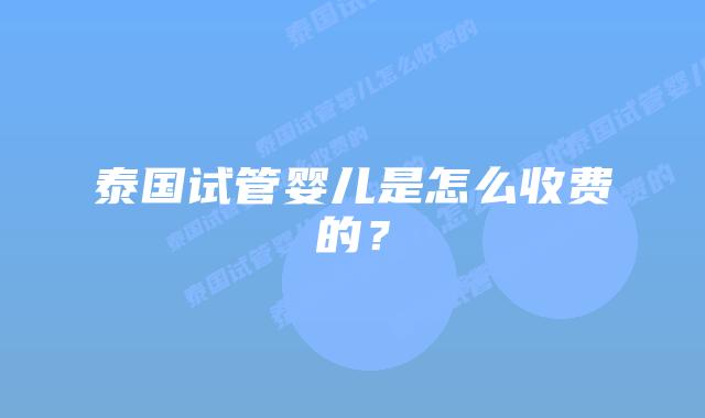 泰国试管婴儿是怎么收费的?