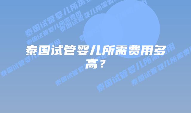 泰国试管婴儿所需费用多高?