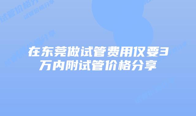 在东莞做试管费用仅要3万内附试管价格分享