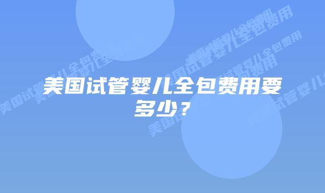 美国试管婴儿全包费用要多少?