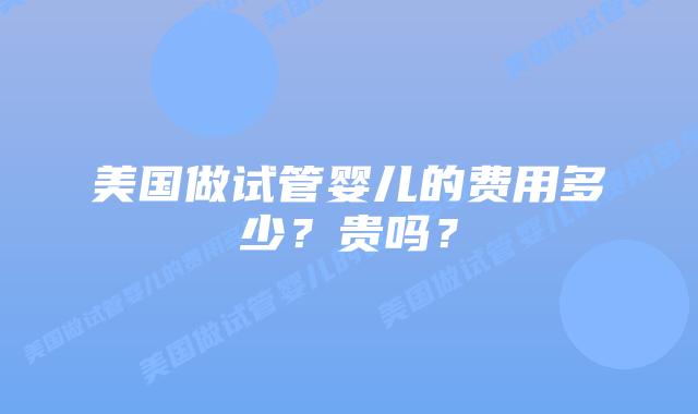 美国做试管婴儿的费用多少?贵吗?