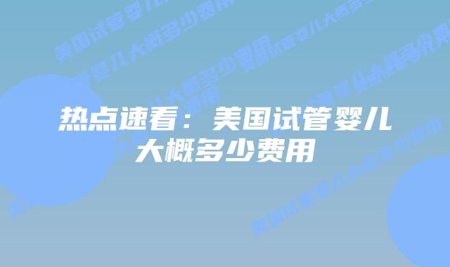 热点速看：美国试管婴儿大概多少费用