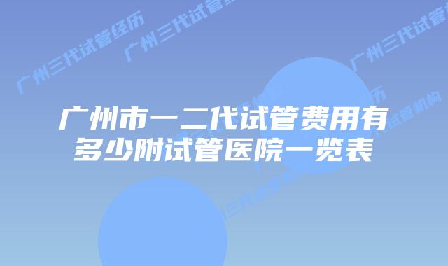 广州市一二代试管费用有多少附试管医院一览表