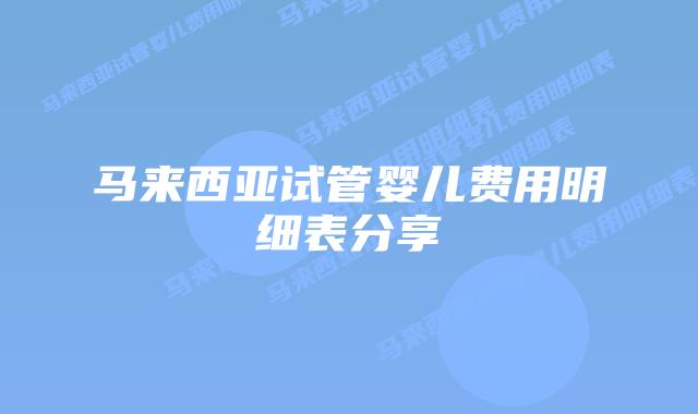 马来西亚试管婴儿费用明细表分享