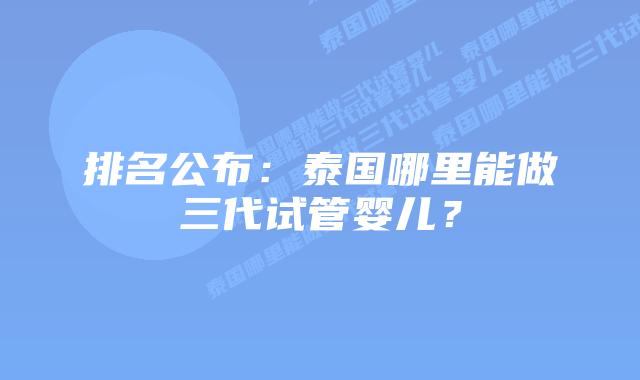 排名公布：泰国哪里能做三代试管婴儿？