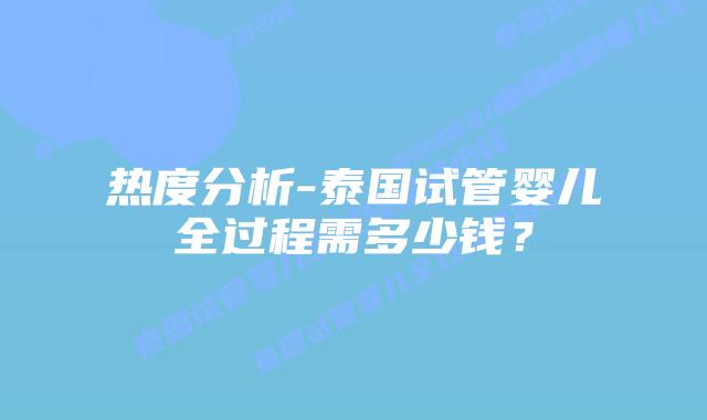 热度分析-泰国试管婴儿全过程需多少钱？