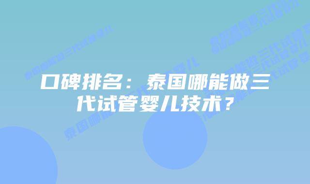 口碑排名：泰国哪能做三代试管婴儿技术？