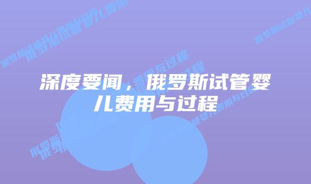深度要闻,俄罗斯试管婴儿费用与过程