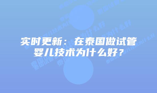 实时更新:在泰国做试管婴儿技术为什么好?