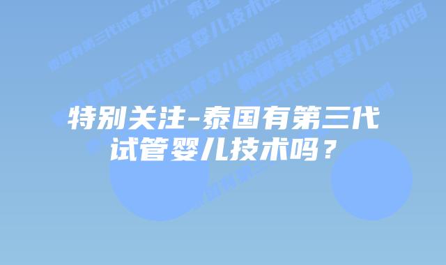 特别关注-泰国有第三代试管婴儿技术吗？