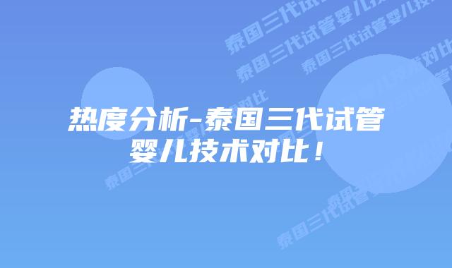 热度分析-泰国三代试管婴儿技术对比！