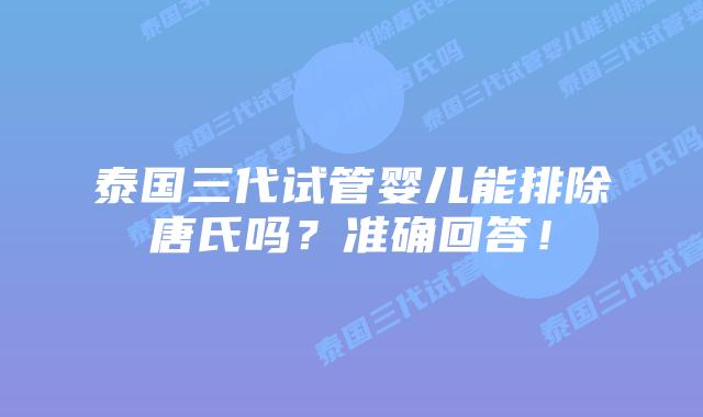 泰国三代试管婴儿能排除唐氏吗?准确回答!