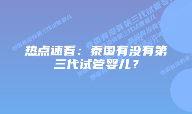 热点速看:泰国有没有第三代试管婴儿?