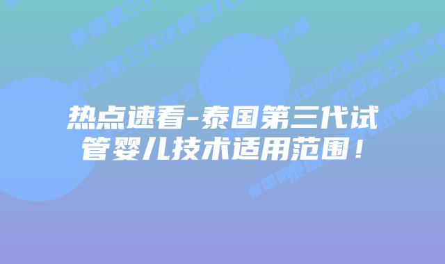 热点速看-泰国第三代试管婴儿技术适用范围！