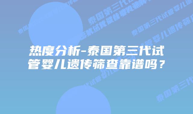 热度分析-泰国第三代试管婴儿遗传筛查靠谱吗?