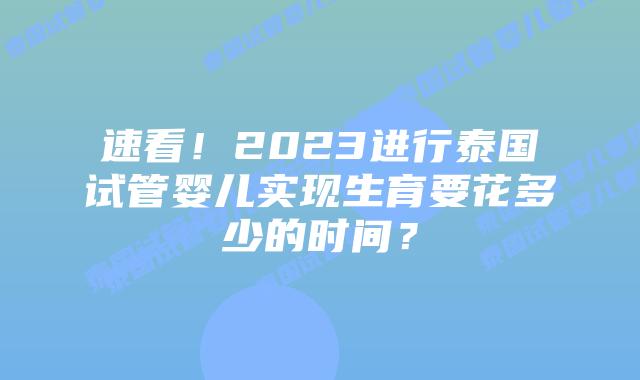 速看！2023进行泰国试管婴儿实现生育要花多少的时间？